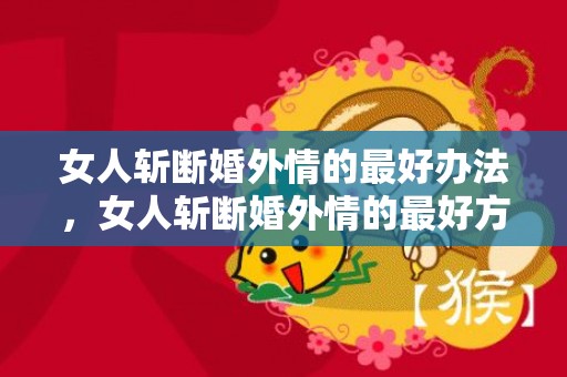 女人斩断婚外情的最好办法，女人斩断婚外情的最好方法有哪些