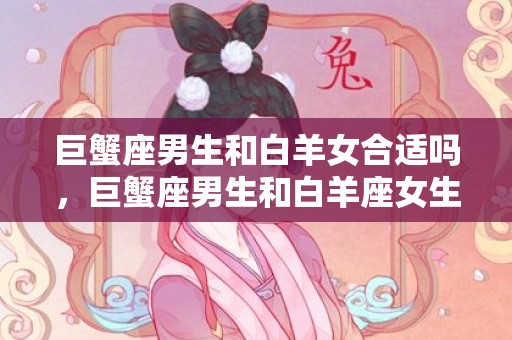 巨蟹座男生和白羊女合适吗，巨蟹座男生和白羊座女生相配吗