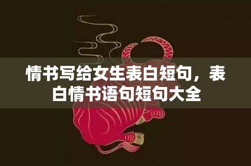 情书写给女生表白短句，表白情书语句短句大全