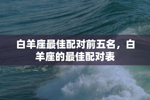 白羊座最佳配对前五名，白羊座的最佳配对表