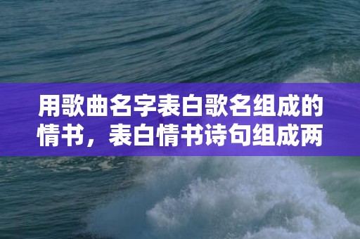 用歌曲名字表白歌名组成的情书，表白情书诗句组成两句