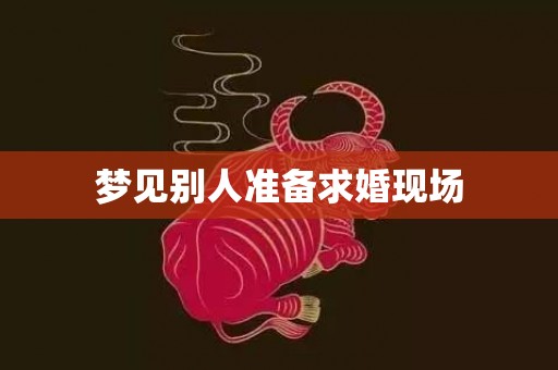 梦见别人准备求婚现场