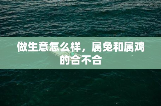 做生意怎么样，属兔和属鸡的合不合