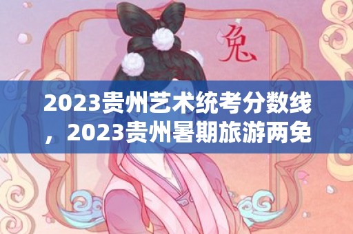 2023贵州艺术统考分数线，2023贵州暑期旅游两免两减半优惠活动政策