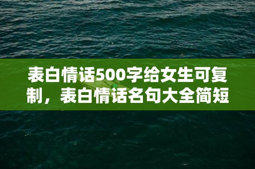 表白情话500字给女生可复制，表白情话名句大全简短