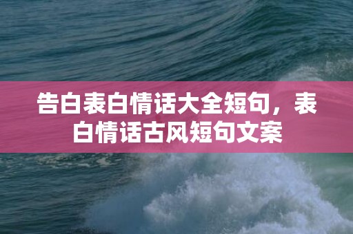 告白表白情话大全短句，表白情话古风短句文案