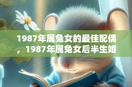 1987年属兔女的最佳配偶，1987年属兔女后半生婚姻