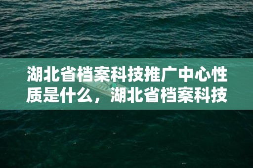 湖北省档案科技推广中心性质是什么，湖北省档案科技推广中心招聘公告2023