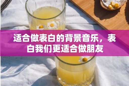 适合做表白的背景音乐，表白我们更适合做朋友