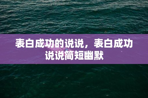 表白成功的说说，表白成功说说简短幽默