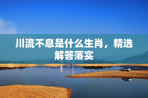 川流不息是什么生肖，精选解答落实