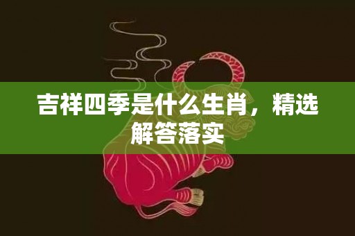 吉祥四季是什么生肖，精选解答落实