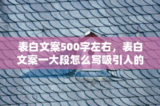 表白文案500字左右，表白文案一大段怎么写吸引人的话简短