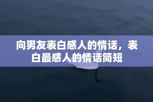 向男友表白感人的情话，表白最感人的情话简短