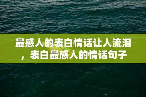 最感人的表白情话让人流泪，表白最感人的情话句子