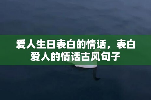 爱人生日表白的情话，表白爱人的情话古风句子