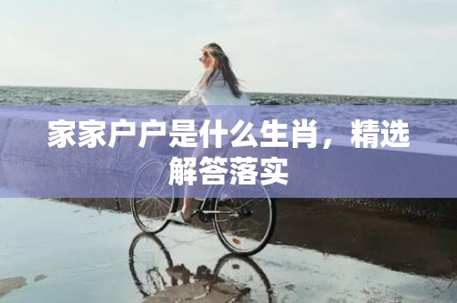 家家户户是什么生肖，精选解答落实