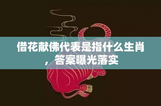 借花献佛代表是指什么生肖，答案曝光落实