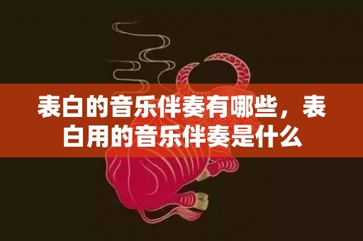 表白的音乐伴奏有哪些，表白用的音乐伴奏是什么