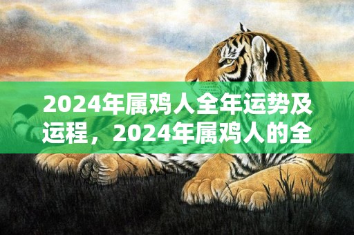 2024年属鸡人全年运势及运程，2024年属鸡人的全年运势