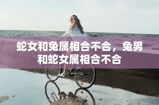 蛇女和兔属相合不合，兔男和蛇女属相合不合