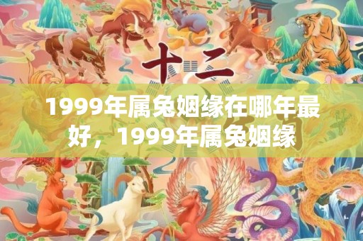 1999年属兔姻缘在哪年最好，1999年属兔姻缘