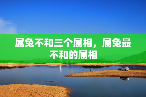 属兔不和三个属相，属兔最不和的属相