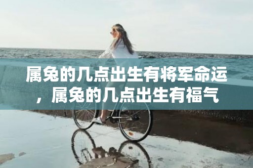 属兔的几点出生有将军命运，属兔的几点出生有福气