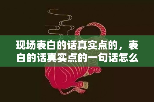 现场表白的话真实点的，表白的话真实点的一句话怎么说