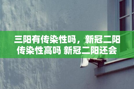 三阳有传染性吗，新冠二阳传染性高吗 新冠二阳还会不会发烧