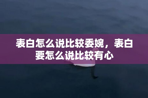 表白怎么说比较委婉，表白要怎么说比较有心