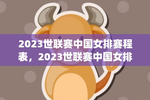 2023世联赛中国女排赛程表，2023世联赛中国女排赛程表(附直播入口)