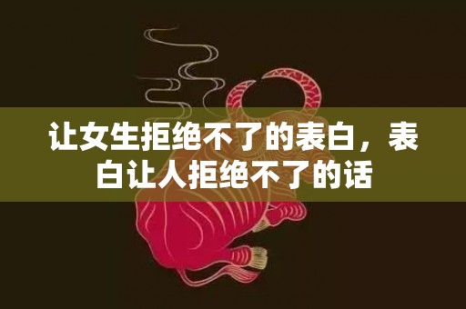 让女生拒绝不了的表白，表白让人拒绝不了的话