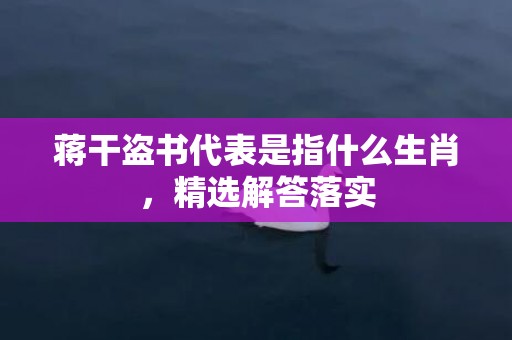 蒋干盗书代表是指什么生肖，精选解答落实