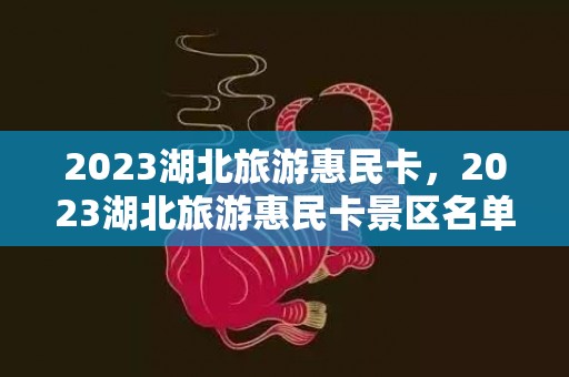 2023湖北旅游惠民卡，2023湖北旅游惠民卡景区名单一览