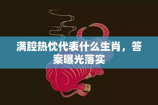 满腔热忱代表什么生肖，答案曝光落实