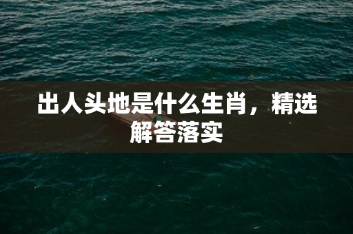 出人头地是什么生肖，精选解答落实