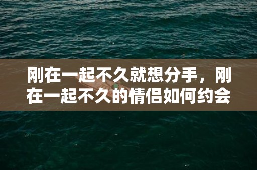 刚在一起不久就想分手，刚在一起不久的情侣如何约会