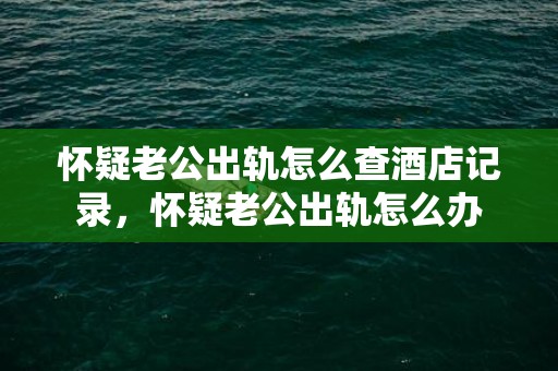 怀疑老公出轨怎么查酒店记录，怀疑老公出轨怎么办