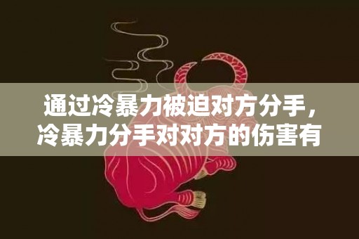 通过冷暴力被迫对方分手，冷暴力分手对对方的伤害有多大