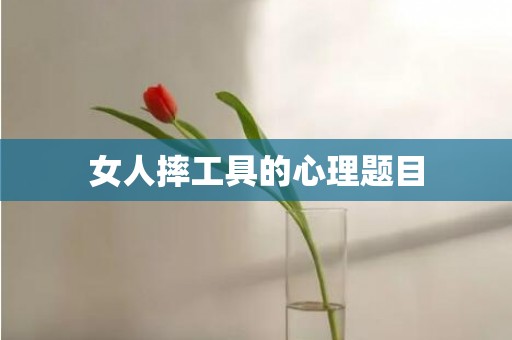 女人摔工具的心理题目