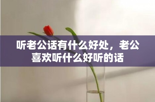 听老公话有什么好处，老公喜欢听什么好听的话