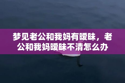 梦见老公和我妈有暧昧，老公和我妈暧昧不清怎么办