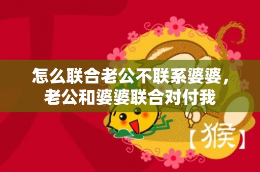 怎么联合老公不联系婆婆，老公和婆婆联合对付我