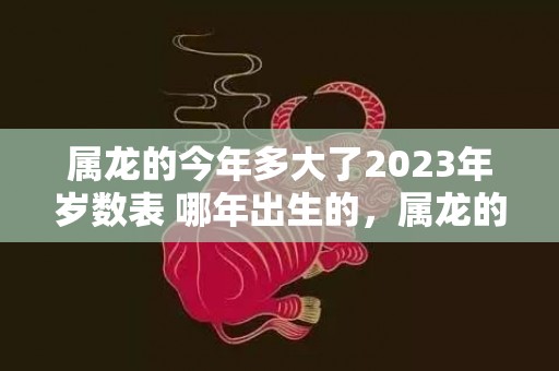 属龙的今年多大了2023年岁数表 哪年出生的，属龙的今年多大