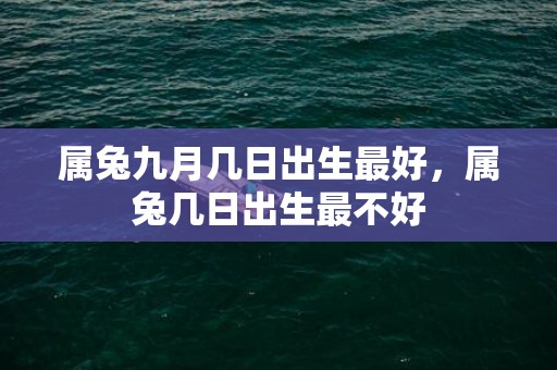 属兔九月几日出生最好，属兔几日出生最不好