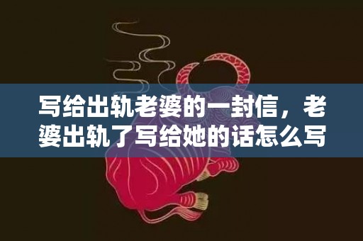 写给出轨老婆的一封信，老婆出轨了写给她的话怎么写好