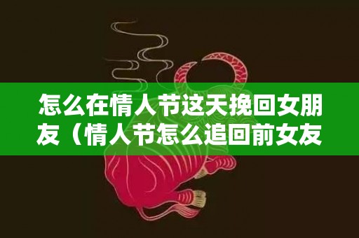 怎么在情人节这天挽回女朋友（情人节怎么追回前女友）