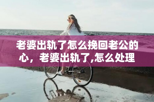 老婆出轨了怎么挽回老公的心，老婆出轨了,怎么处理好