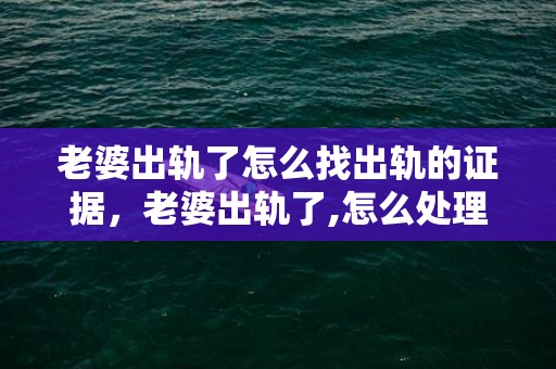 老婆出轨了怎么找出轨的证据，老婆出轨了,怎么处理她